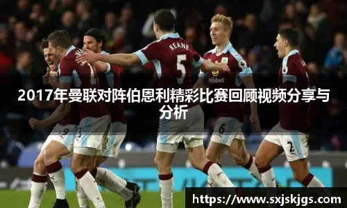 2017年曼联对阵伯恩利精彩比赛回顾视频分享与分析