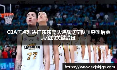 CBA焦点对决广东东莞队迎战辽宁队争夺季后赛席位的关键战役