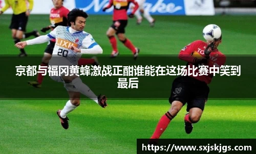京都与福冈黄蜂激战正酣谁能在这场比赛中笑到最后
