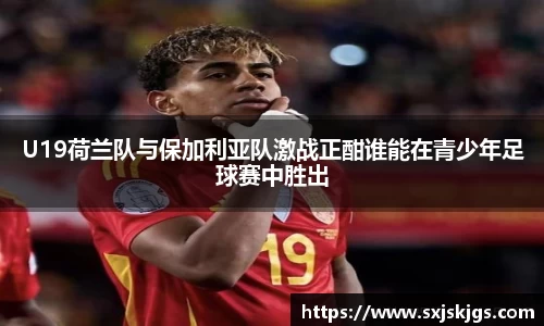 U19荷兰队与保加利亚队激战正酣谁能在青少年足球赛中胜出