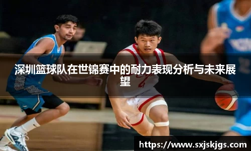 深圳篮球队在世锦赛中的耐力表现分析与未来展望