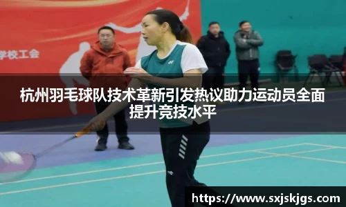 杭州羽毛球队技术革新引发热议助力运动员全面提升竞技水平