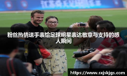 粉丝热情送手表给足球明星表达敬意与支持的感人瞬间