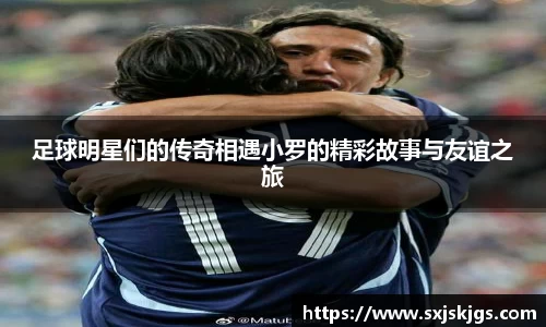 足球明星们的传奇相遇小罗的精彩故事与友谊之旅
