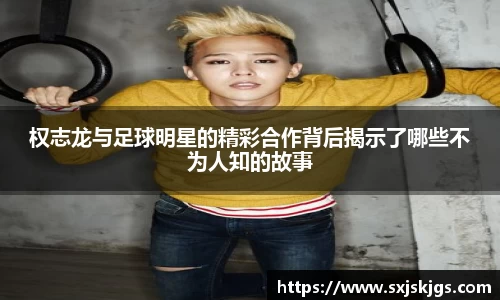 权志龙与足球明星的精彩合作背后揭示了哪些不为人知的故事